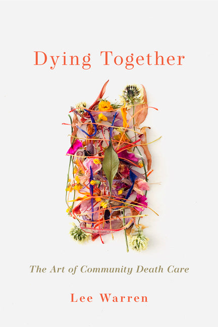 Dying Together: The Art of Community Death Care by Warren, Lee