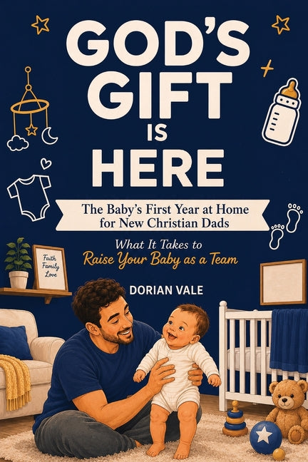 God's Gift is Here! The Baby's First Year at Home for New Christian Dads: What It Takes to Raise Your Baby as a Team by Vale, Dorian