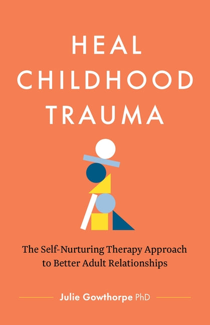 Heal Childhood Trauma: The Self-Nurturing Therapy Approach to Better Adult Relationships by Gowthorpe, Julie