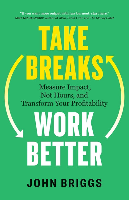 Take Breaks, Work Better: Measure Impact, Not Hours, and Transform Your Profitability