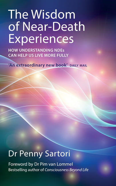 The Wisdom of Near-Death Experiences: How Understanding NDEs Can Help Us Live More Fully