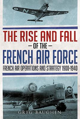 The Rise and Fall of the French Air Force: French Air Operations and Strategy 1900-1940 by Baughen, Greg