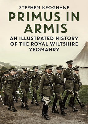 Primus in Armis: An Illustrated History of the Royal Wiltshire Yeomanry by Keoghane, Stephen