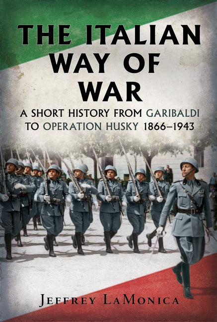 The Italian Way of War: A Short History from Garibaldi to Operation Husky 1866-1943