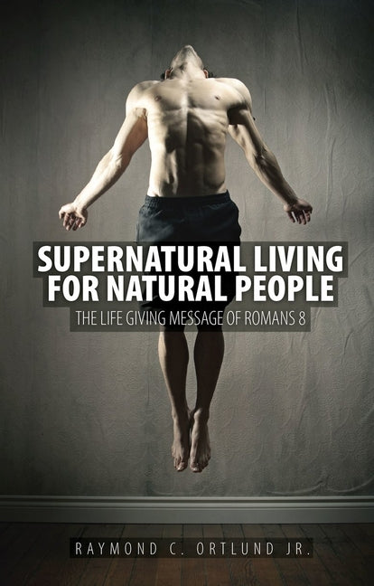 Supernatural Living for Natural People: The Life-Giving Message of Romans 8 by Ortlund, Ray