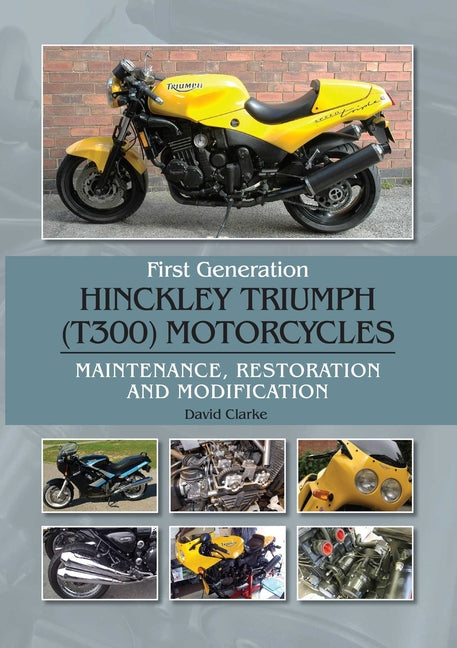 First Generation Hinckley Triumph (T300) Motorcycles: Maintenance, Restoration and Modification by Clarke, David