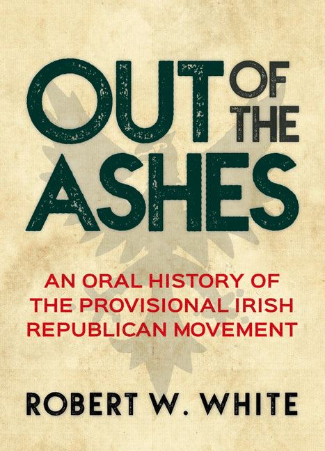 Out of the Ashes: An Oral History of Provisional Irish Republicanism by White, Robert W.
