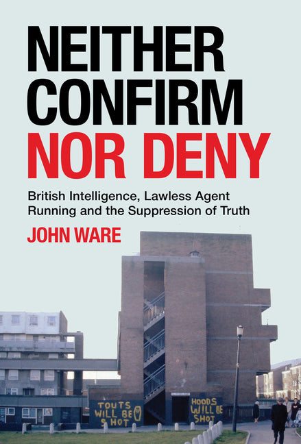 Neither Confirm Nor Deny: British Intelligence, Lawless Agent Running and the Suppression of Truth by Ware, John