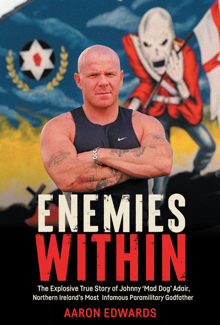 Enemies Within: The Explosive True Story of Johnny 'Mad Dog' Adair, Northern Ireland's Most Infamous Paramilitary Godfather by Edwards, Aaron