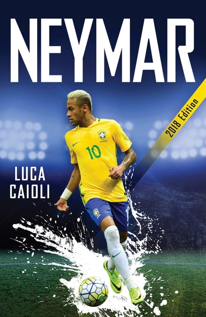 Neymar - 2018 Updated Edition: The Unstoppable Rise of Barcelona's Brazilian Superstar by Caioli, Luca
