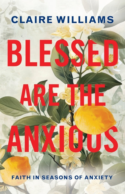 Blessed are the Anxious: Faith in Seasons of Anxiety by Williams, Claire