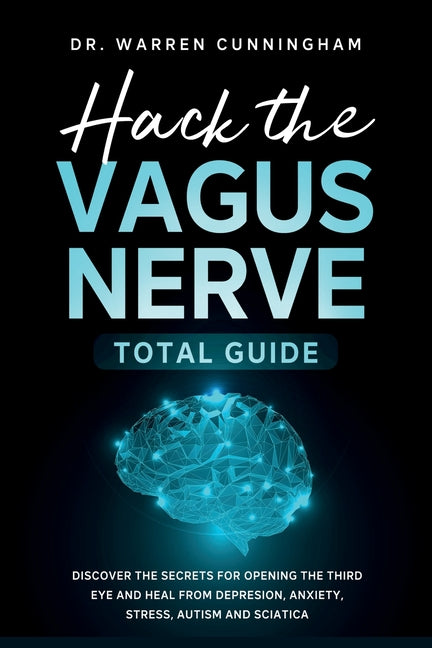 Hack The Vagus Nerve Total Guide: Discover The Secrets For Opening The Third Eye And Heal From Depresion, Anxiety, Stress, Autism and Sciatica