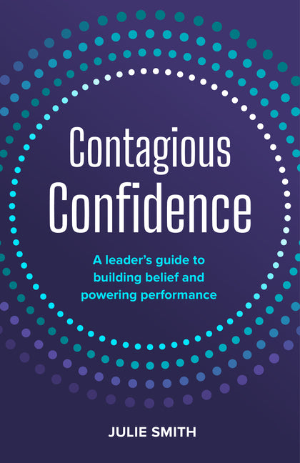 Contagious Confidence: A Leader's Guide to Building Belief and Powering Performance by Smith, Julie