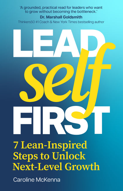 Lead Self First: 7 Lean-Inspired Steps to Unlock Next-Level Growth by McKenna, Caroline