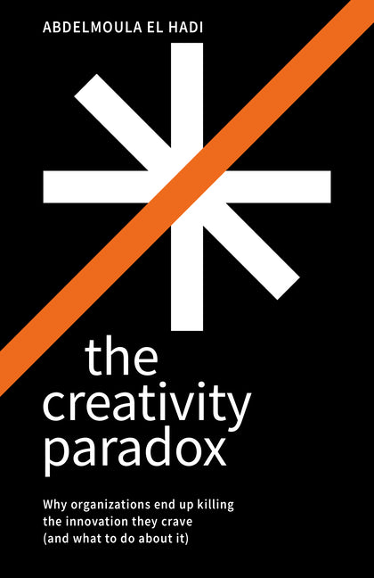 The Creativity Paradox: Why Organizations End Up Killing the Innovation They Crave (and What to Do about It) by El Hadi, Abdelmoula