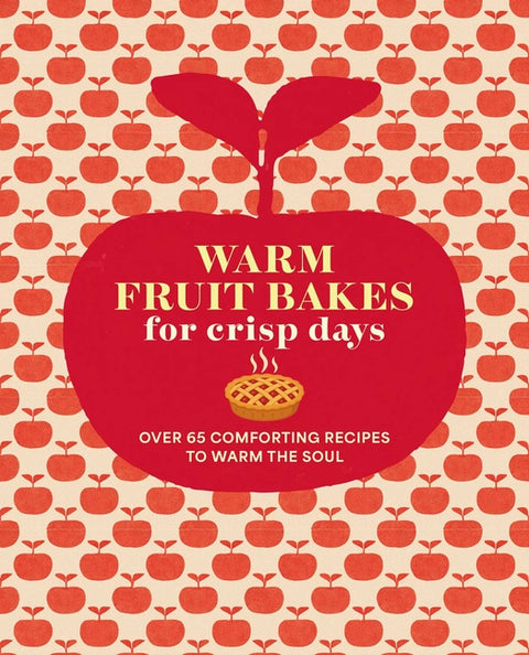 Warm Fruit Bakes for Crisp Days: Over 65 Comforting Recipes to Warm the Soul by Ryland Peters & Small