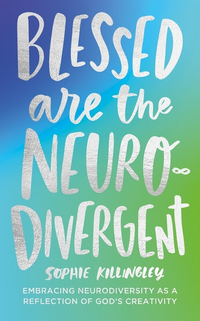 Blessed Are the Neurodivergent: Embracing Neurodiversity as a Reflection of God's Creativity Within the Church by Killingley, Sophie