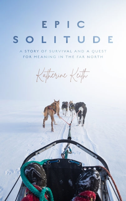 Epic Solitude: A Story of Survival and a Quest for Meaning in the Far North by Keith, Katherine