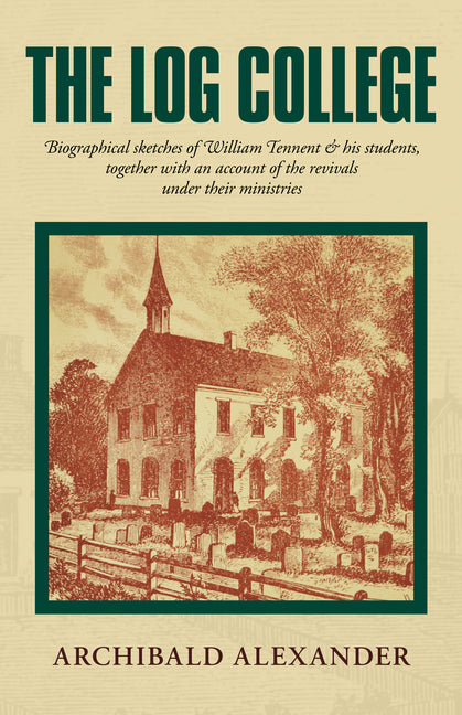 The Log College: Biographical Sketches of William Tennent & His Students Together with an Account of the Revivals Under Their Ministrie
