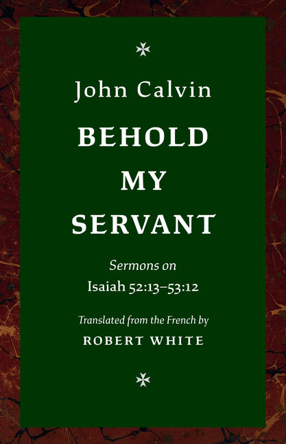 Behold My Servant: Sermons on Isaiah 52:13-53:12 by Calvin, John