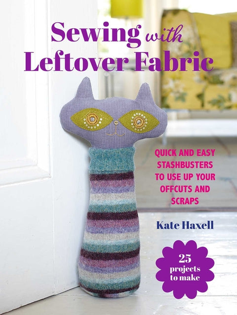 Sewing with Leftover Fabric: 25 Projects to Make: Quick and Easy Stashbusters to Use Up Your Offcuts and Scraps by Haxell, Kate
