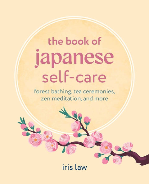 The Book of Japanese Self-Care: Forest Bathing, Tea Ceremonies, Zen Meditation, and More by Law, Iris
