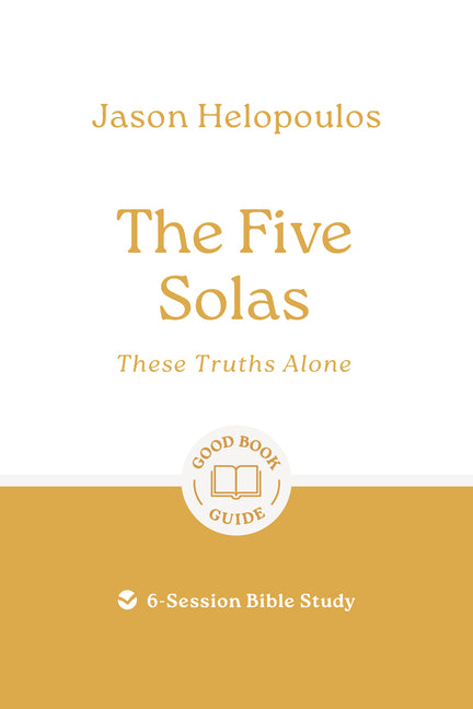 The Five Solas: These Truths Alone: 6-Session Bible Study