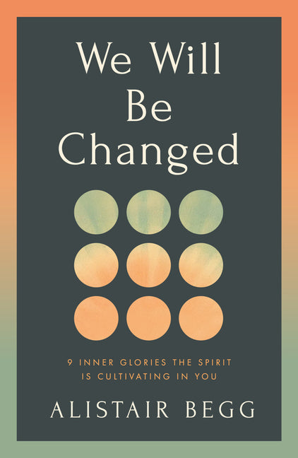 We Will Be Changed: 9 Inner Glories the Spirit Is Cultivating in You by Begg, Alistair