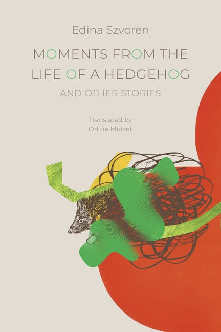 Moments from the Life of a Hedgehog: And Other Stories by Szvoren, Edina