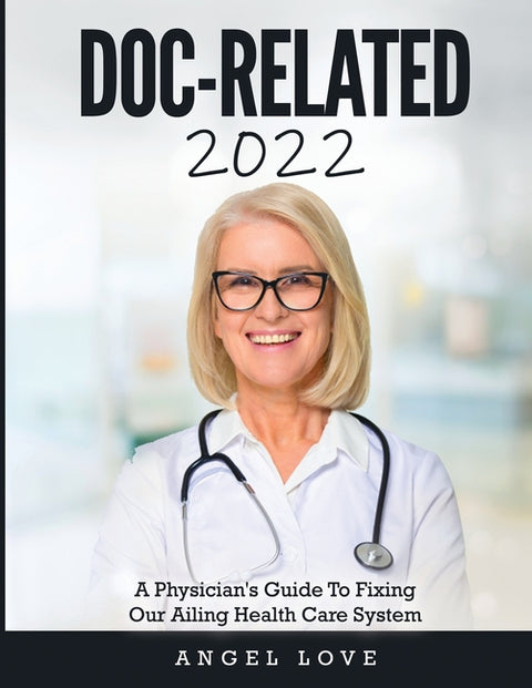 Doc-Related 2022: A Physician's Guide To Fixing Our Ailing Health Care System by Angel Love