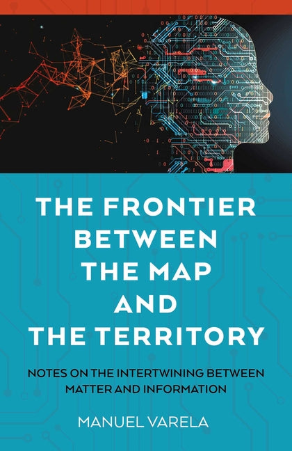 The Frontier Between the Map and the Territory: Notes on the Intertwining Between Matter and Information by Varela, Manuel