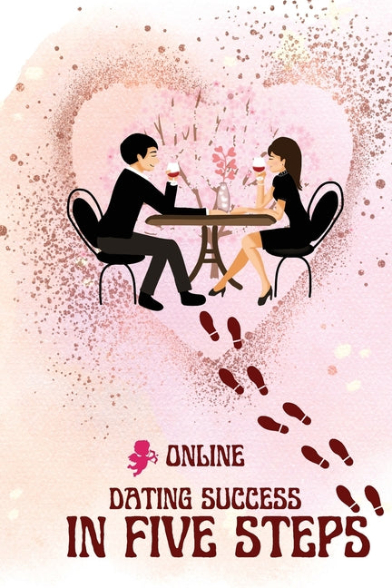 Online Dating Success in Five Steps: A Practical Guide to Finding Love, Building Confidence, and Navigating Modern Dating