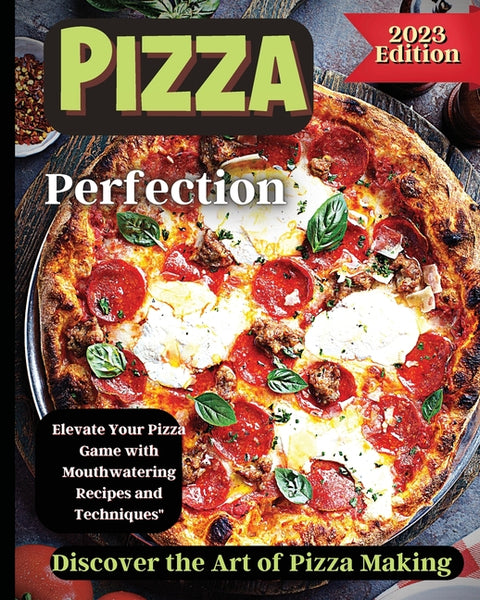 Pizza Perfection: Unlock the Secrets of Perfect Pizza at Home with Delicious Recipes and Expert Tips by Soto, Emily