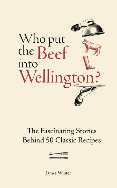 Who Put the Beef Into Wellington?: The Fascinating Stories Behind 50 Classic Recipes