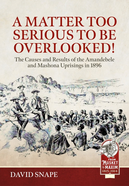 A Matter Too Serious to Be Overlooked!: The Causes, Course and Results of the Amandebele and Mashona Uprisings in 1896 by Snape, David