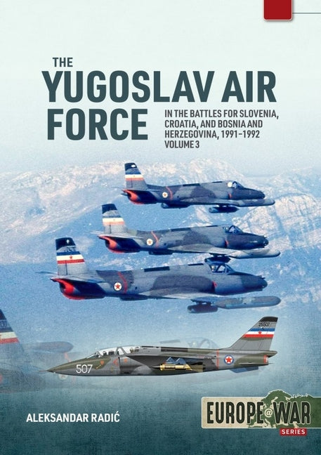 The Yugoslav Air Force Volume 3: In the Battles for Slovenia, Croatia, and Bosnia and Herzegovina, 1991-1992
