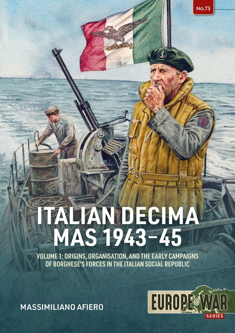 Italian Decima Mas 1943-45 Volume 1: Origins, Organisation, and the Early Campaigns of Borghese's Forces in the Italian Social Republic by Afiero, Massimiliano