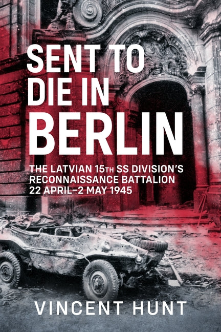 Sent to Die in Berlin: The Latvian 15th SS Reconnaissance Battalion, 22 April-2 May 1945