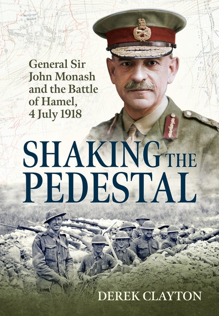 Shaking the Pedestal: General Sir John Monash and the Battle of Hamel, 4 July 1918 by Clayton, Derek