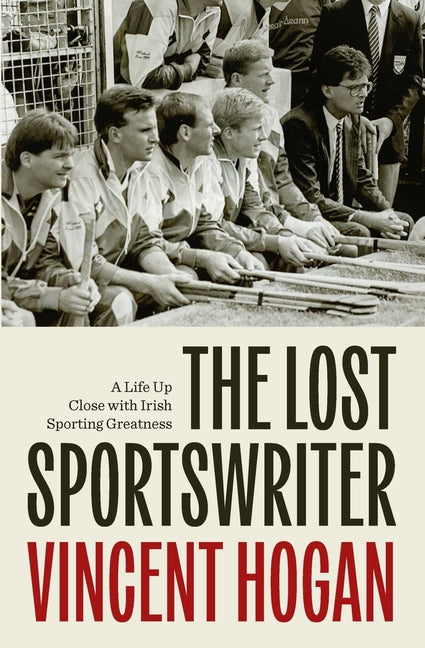 The Lost Sportswriter: A Life Up Close with Irish Sporting Greatness by Hogan, Vincent