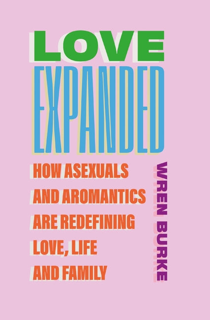 Love Expanded: How Asexuals and Aromantics Are Redefining Love, Life and Family by Burke, Wren