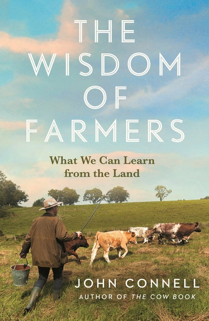 The Wisdom of Farmers: What We Can Learn from the Land by Connell, John
