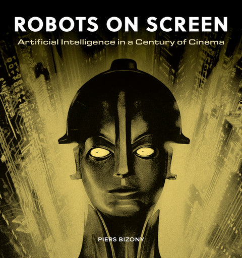 Robots on Screen: Artificial Intelligence in a Century of Cinema by Bizony, Piers