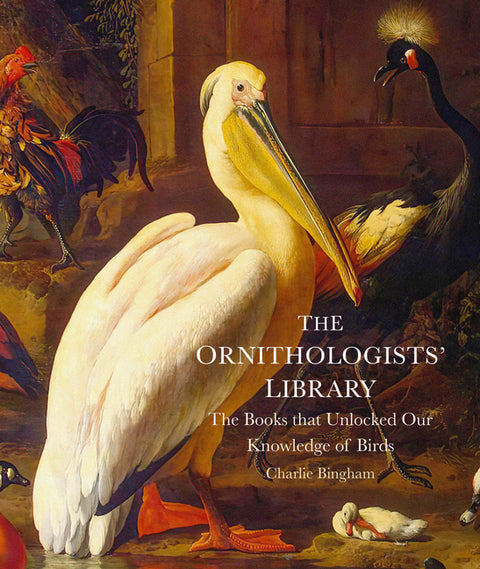 The Ornithologists' Library: The Books That Unlocked Our Knowledge of Birds by Bingham, Charlie