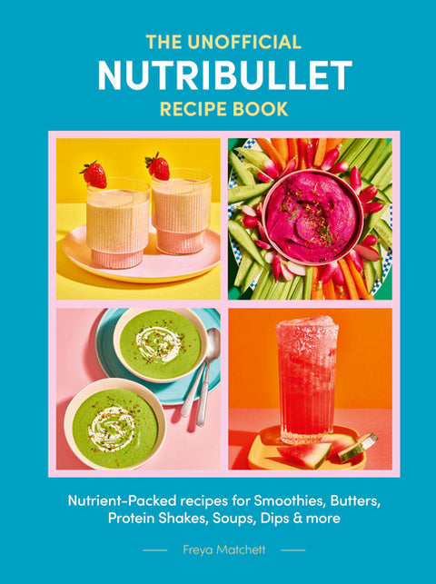 The Unofficial Nutribullet Recipe Book: Nutrient-Packed Recipes for Smoothies, Butters, Protein Shakes, Soups, Dips & More by Matchett, Freya