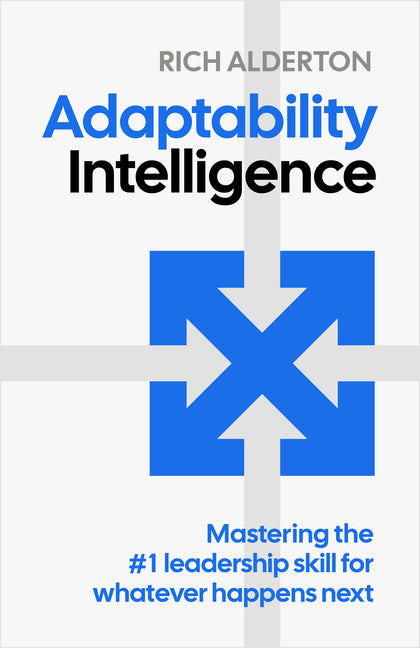 Adaptability Intelligence: Mastering the #1 Leadership Skill for Whatever Happens Next by Alderton, Rich