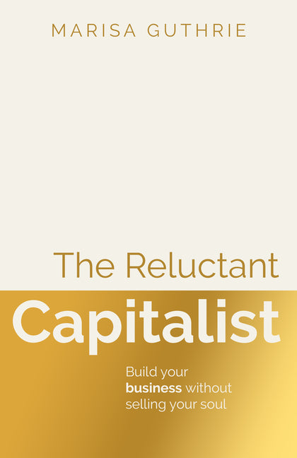 The Reluctant Capitalist: Build Your Business Without Selling Your Soul by Guthrie, Marisa