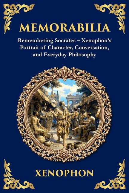 Memorabilia: Remembering Socrates - Xenophon's Portrait of Character, Conversation, and Everyday Philosophy