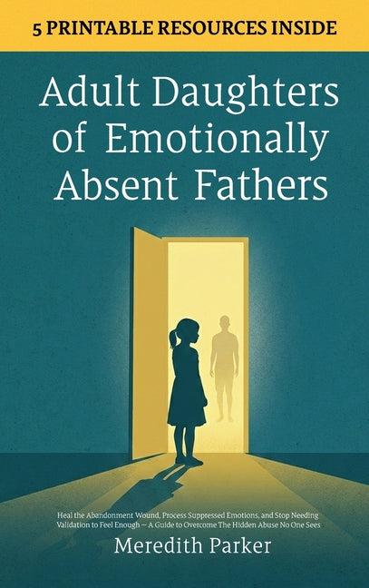 Adult Daughters of Emotionally Absent Fathers: Heal the Abandonment Wound, Process Suppressed Emotions, and Stop Needing Validation to Feel Enough - A