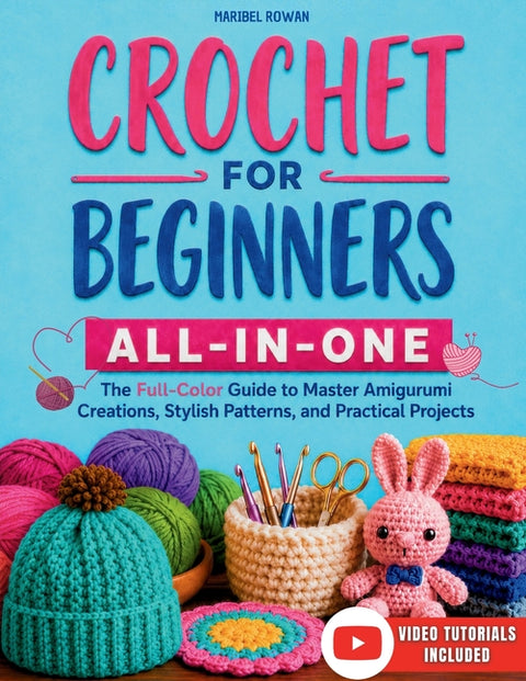 Crochet for Beginners All-in-One: The Full-Color Guide to Master Amigurumi Creations, Stylish Patterns, and Practical Projects - With Exclusive Video by Rowan, Maribel